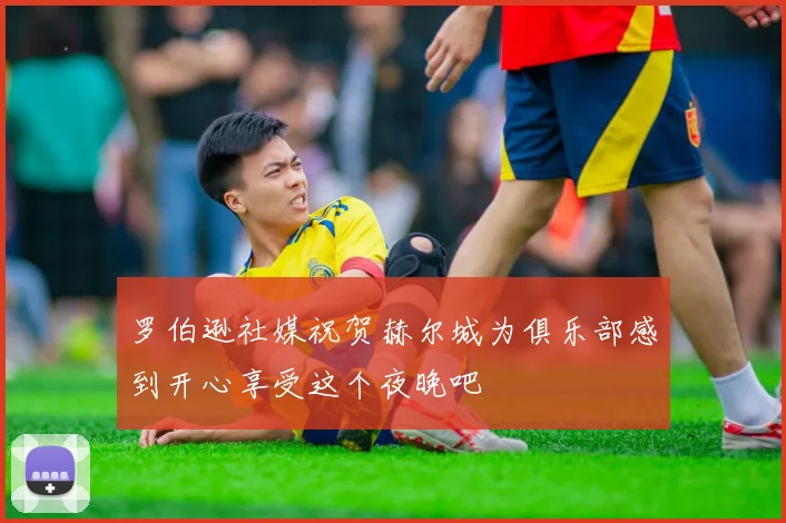 罗伯逊社媒祝贺赫尔城为俱乐部感到开心享受这个夜晚吧