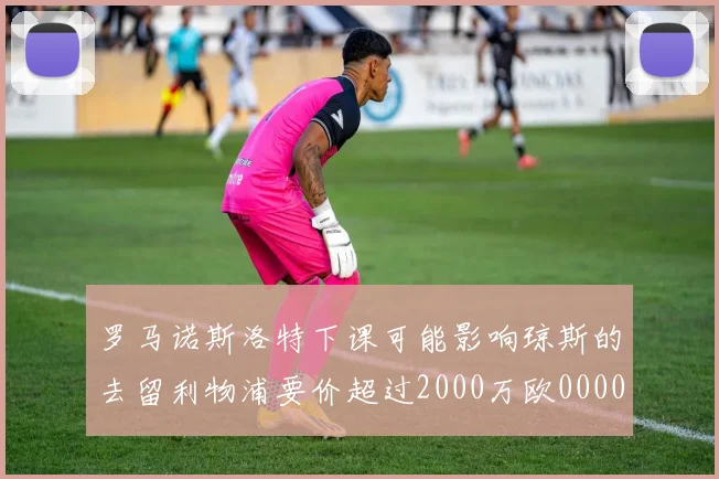 罗马诺斯洛特下课可能影响琼斯的去留利物浦要价超过2000万欧0000644