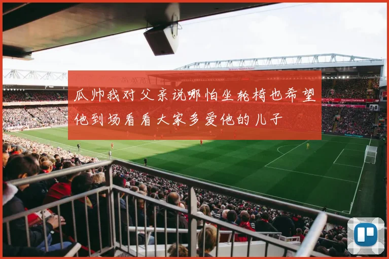 瓜帅我对父亲说哪怕坐轮椅也希望他到场看看大家多爱他的儿子