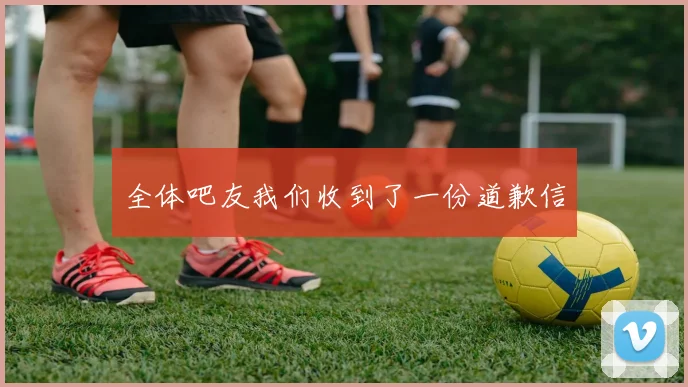 全体吧友我们收到了一份道歉信