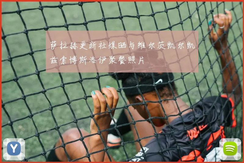 萨拉赫更新社媒晒与维尔茨凯尔凯兹索博斯洛伊聚餐照片